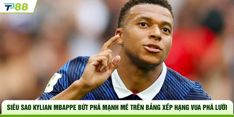 Siêu sao Kylian Mbappe bứt phá mạnh mẽ trên bảng xếp hạng vua phá lưới